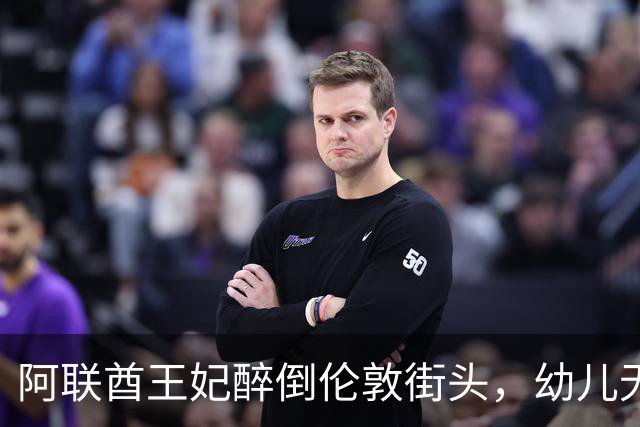 阿联酋王妃醉倒伦敦街头，幼儿无人看管引发关注